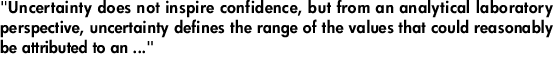 "Uncertainty does not inspire confidence, but from an analytical laboratory perspective, uncertainty defines the range of the values that could reasonably be attributed to an ..."